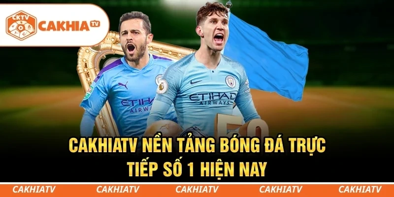 CakhiaTV - Nền tảng bóng đá trực tiếp số 1 hiện nay